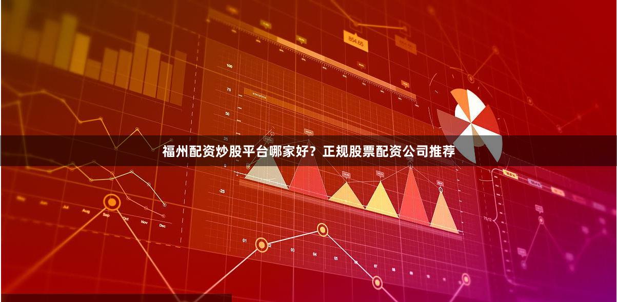 福州配资炒股平台哪家好？正规股票配资公司推荐