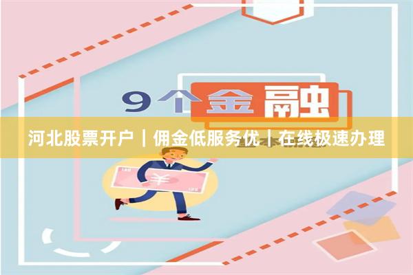 河北股票开户｜佣金低服务优｜在线极速办理