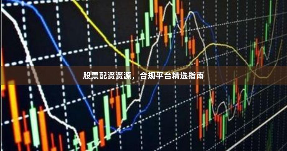 股票配资资源，合规平台精选指南