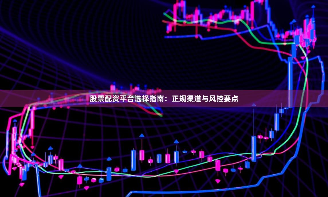 股票配资平台选择指南：正规渠道与风控要点