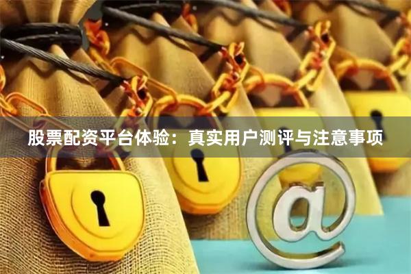 股票配资平台体验：真实用户测评与注意事项