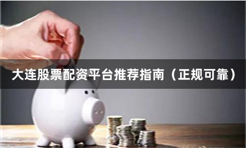 大连股票配资平台推荐指南（正规可靠）