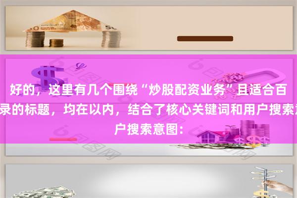 好的，这里有几个围绕“炒股配资业务”且适合百度收录的标题，均在以内，结合了核心关键词和用户搜索意图：