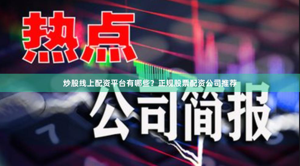 炒股线上配资平台有哪些？正规股票配资公司推荐
