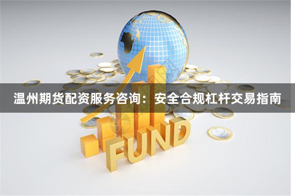 温州期货配资服务咨询：安全合规杠杆交易指南