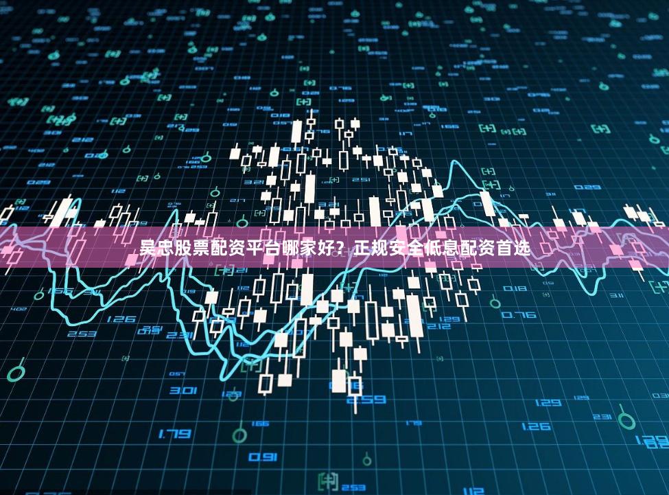 吴忠股票配资平台哪家好？正规安全低息配资首选