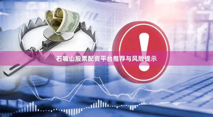 石嘴山股票配资平台推荐与风险提示