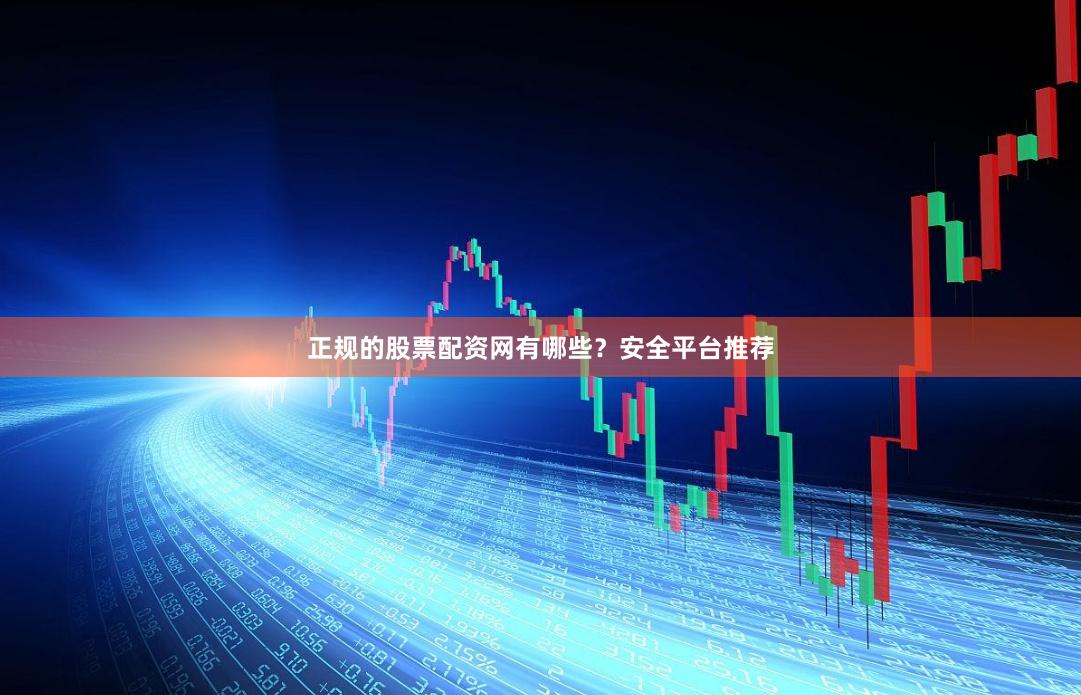 正规的股票配资网有哪些?安全平台推荐