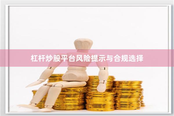 杠杆炒股平台风险提示与合规选择