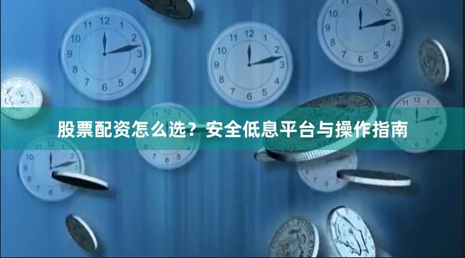 股票配资怎么选？安全低息平台与操作指南