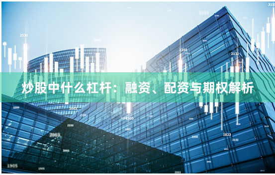 炒股中什么杠杆：融资、配资与期权解析