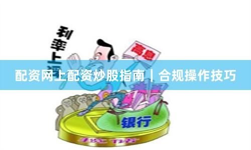 配资网上配资炒股指南｜合规操作技巧