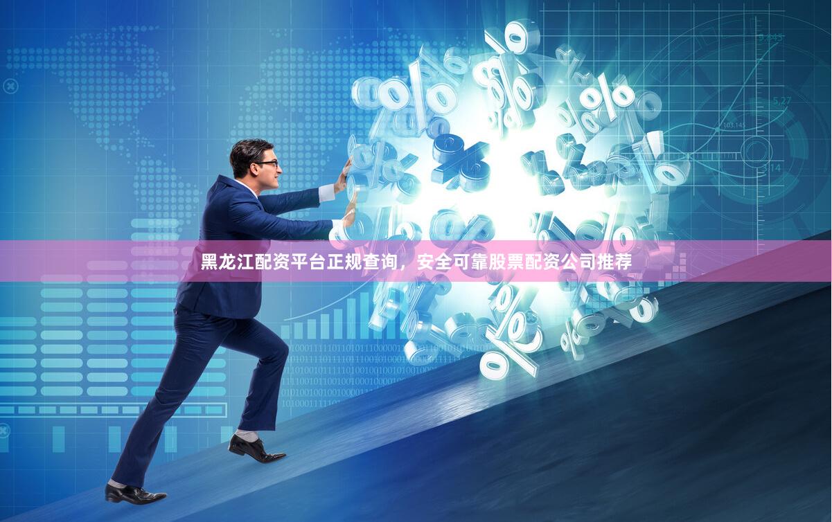 黑龙江配资平台正规查询，安全可靠股票配资公司推荐