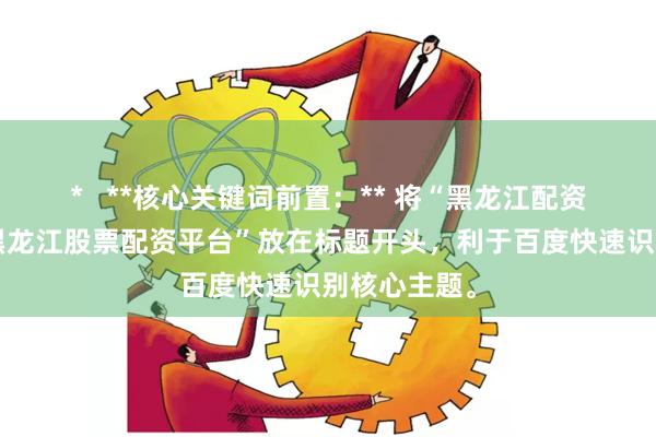 *   **核心关键词前置：** 将“黑龙江配资平台”或“黑龙江股票配资平台”放在标题开头，利于百度快速识别核心主题。