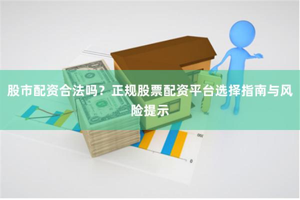 股市配资合法吗？正规股票配资平台选择指南与风险提示