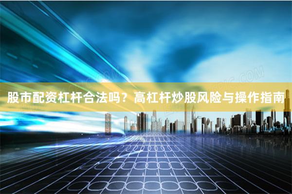 股市配资杠杆合法吗？高杠杆炒股风险与操作指南