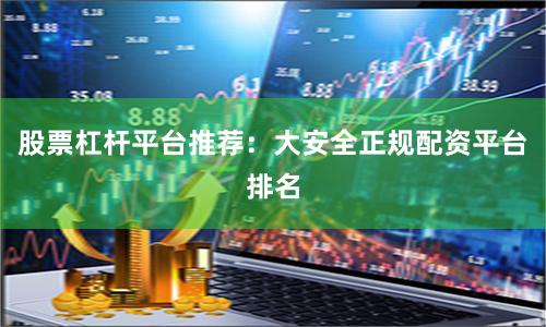 股票杠杆平台推荐：大安全正规配资平台排名