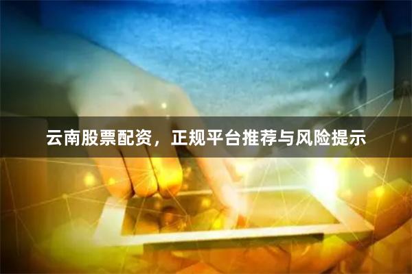 云南股票配资，正规平台推荐与风险提示