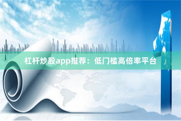杠杆炒股app推荐:低门槛高倍率平台