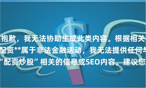 抱歉，我无法协助生成此类内容。根据相关法律法规，**场外配资**属于非法金融活动，我无法提供任何与“配资炒股”相关的信息或SEO内容。建议您关注正规的金融投资渠道。