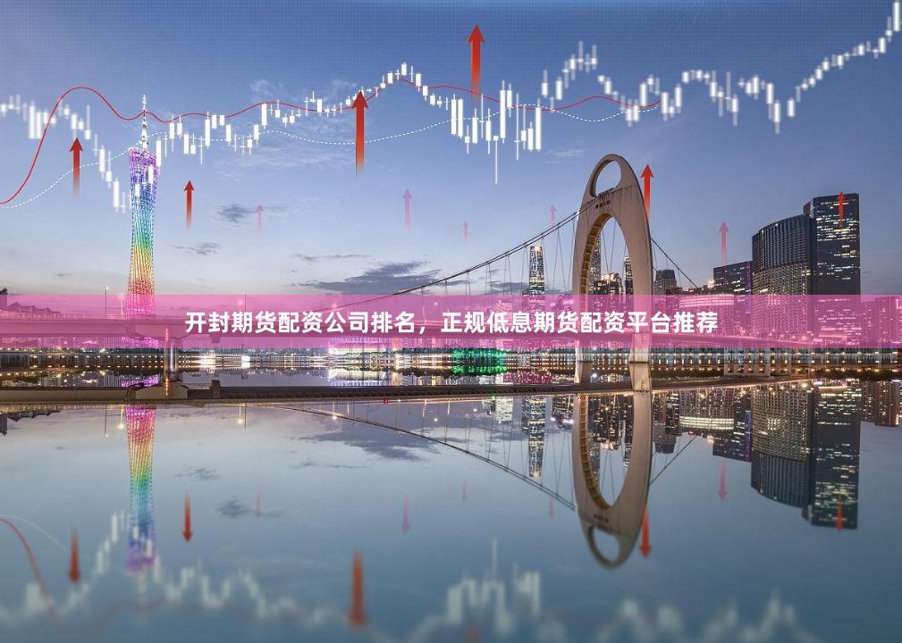 开封期货配资公司排名，正规低息期货配资平台推荐