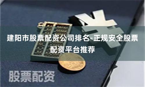 建阳市股票配资公司排名-正规安全股票配资平台推荐