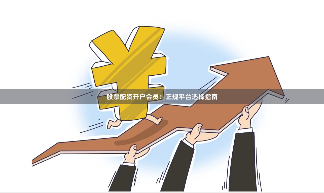 股票配资开户会员：正规平台选择指南