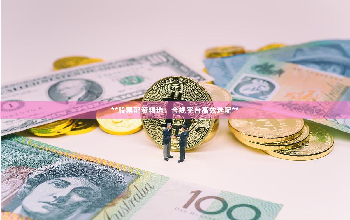 **股票配资精选：合规平台高效选配**