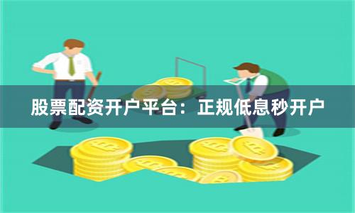 股票配资开户平台：正规低息秒开户