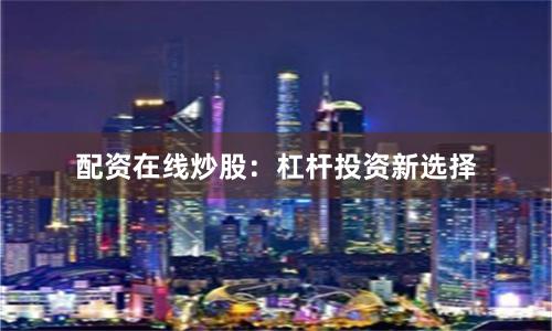 配资在线炒股：杠杆投资新选择