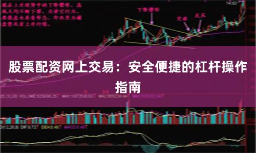 股票配资网上交易：安全便捷的杠杆操作指南