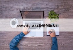 aee快递，AAE快递创始人！