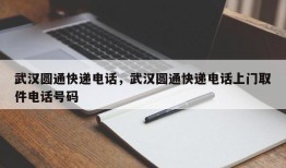 武汉圆通快递电话，武汉圆通快递电话上门取件电话号码