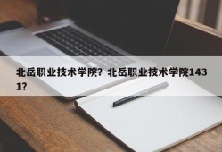 北岳职业技术学院？北岳职业技术学院1431？