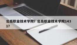 北岳职业技术学院？北岳职业技术学院1431？