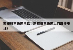 西安顺丰快递电话，新都顺丰快递上门取件电话？