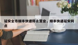 延安全市顺丰快递停止营业，顺丰快递延安网点