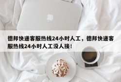 德邦快递客服热线24小时人工，德邦快递客服热线24小时人工没人接！