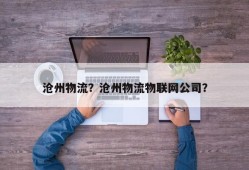 沧州物流？沧州物流物联网公司？