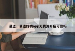 易达，易达好物app无货源开店可靠吗