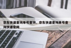 京东快递查询单号查询，京东快递查询单号查询快递官网