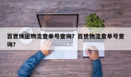 百世快运物流查单号查询？百世物流查单号查询？