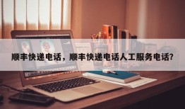 顺丰快递电话，顺丰快递电话人工服务电话？