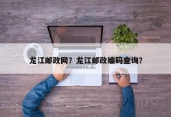 龙江邮政网？龙江邮政编码查询？