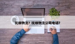 抚顺物流？抚顺物流公司电话？