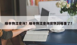 顺丰物流查询？顺丰物流查询货物到哪里了？