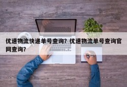 优速物流快递单号查询？优速物流单号查询官网查询？