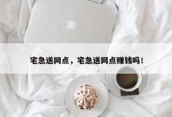 宅急送网点，宅急送网点赚钱吗！