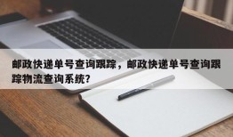 邮政快递单号查询跟踪，邮政快递单号查询跟踪物流查询系统？