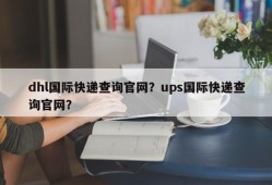 dhl国际快递查询官网？ups国际快递查询官网？